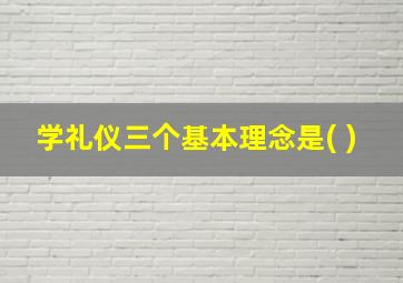 学礼仪三个基本理念是( )